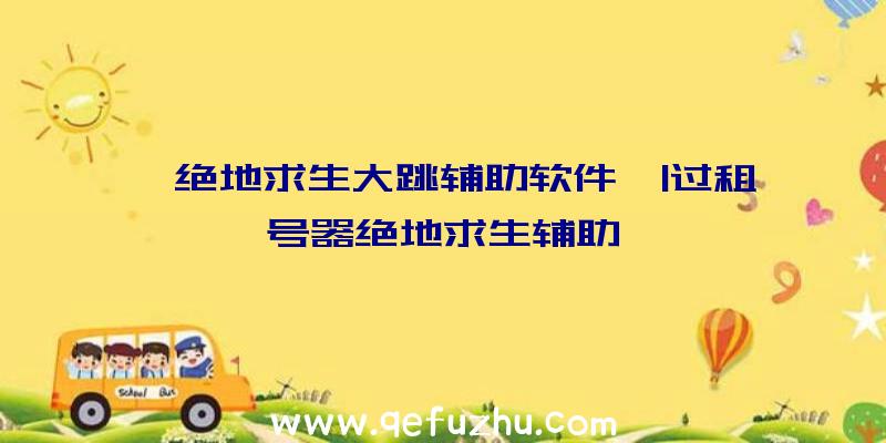 「绝地求生大跳辅助软件」|过租号器绝地求生辅助